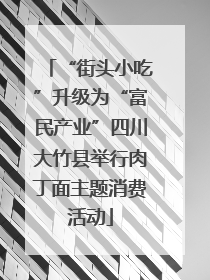 “街头小吃”升级为“富民产业”四川大竹县举行肉丁面主题消费活动